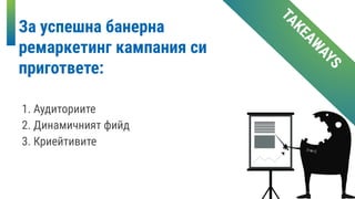 За успешна банерна
ремаркетинг кампания си
пригответе:
TAKEAW
AYS
1. Аудиториите
2. Динамичният фийд
3. Криейтивите
 