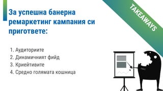 За успешна банерна
ремаркетинг кампания си
пригответе:
1. Аудиториите
TAKEAW
AYS
1. Аудиториите
2. Динамичният фийд
3. Криейтивите
4. Средно голямата кошница
 