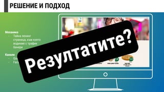 РЕШЕНИЕ И ПОДХОД
Механика
- Тайна ленинг
страница, към която
водихме с трафик
банери
Канали
- Google Display
- Facebook Traﬃc
Резултатите?
 