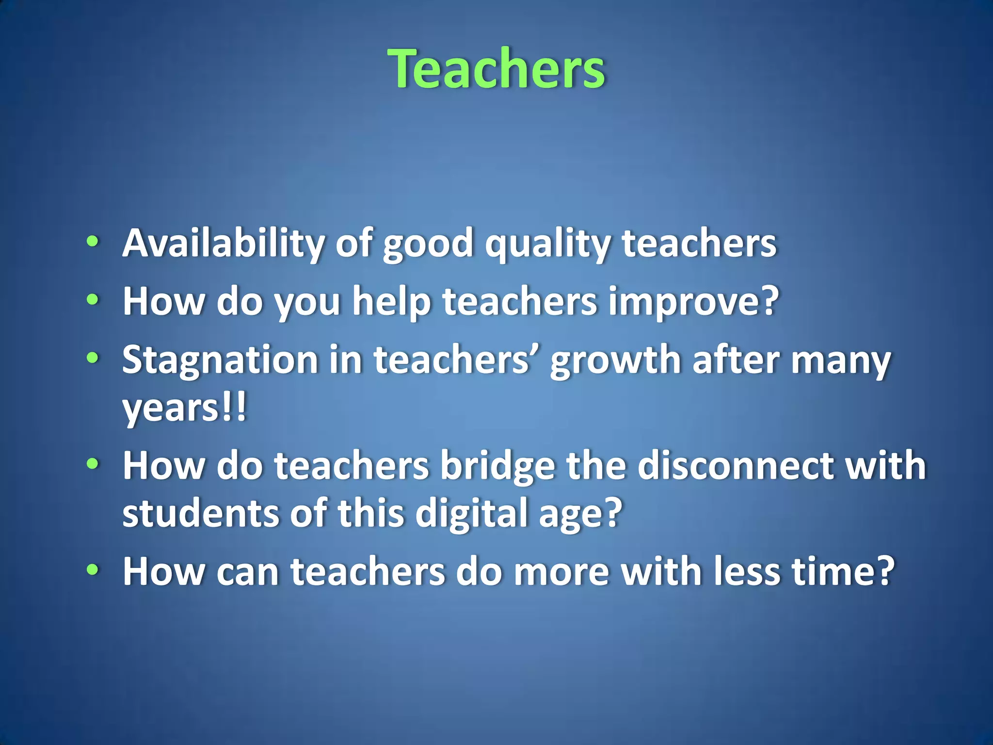 Teachers

• Availability of good quality teachers
• How do you help teachers improve?
• Stagnation in teachers’ growth after many
  years!!
• How do teachers bridge the disconnect with
  students of this digital age?
• How can teachers do more with less time?
 