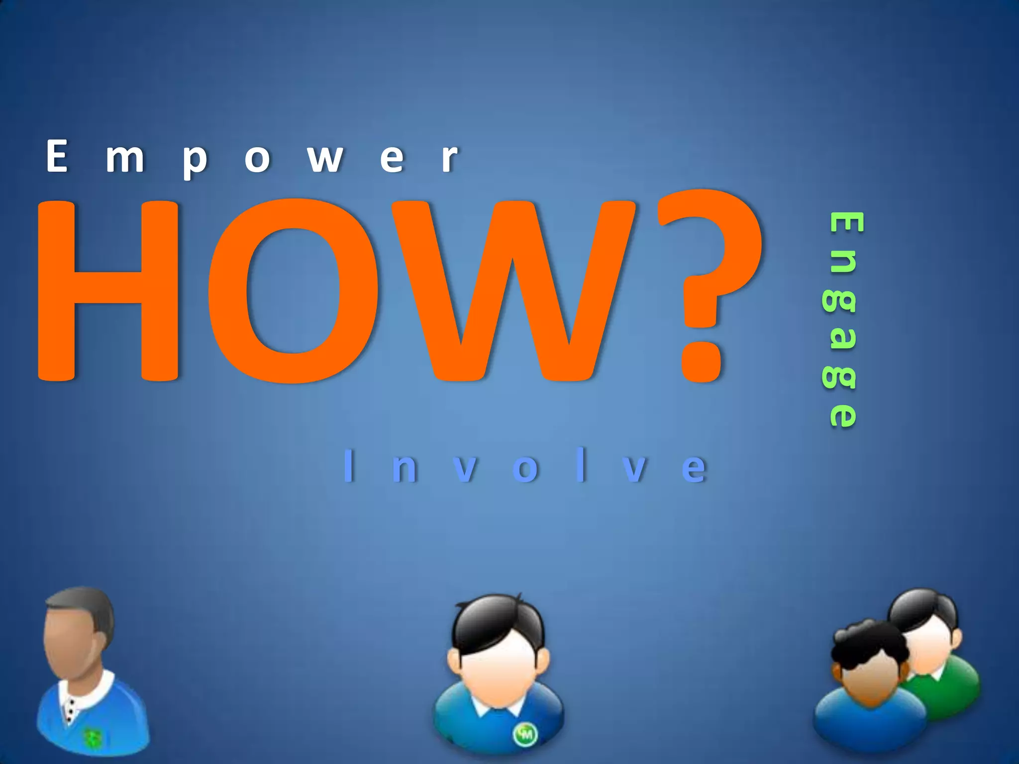 E m p o w e r



HOW?
                         Engage
         I n v o l v e
 