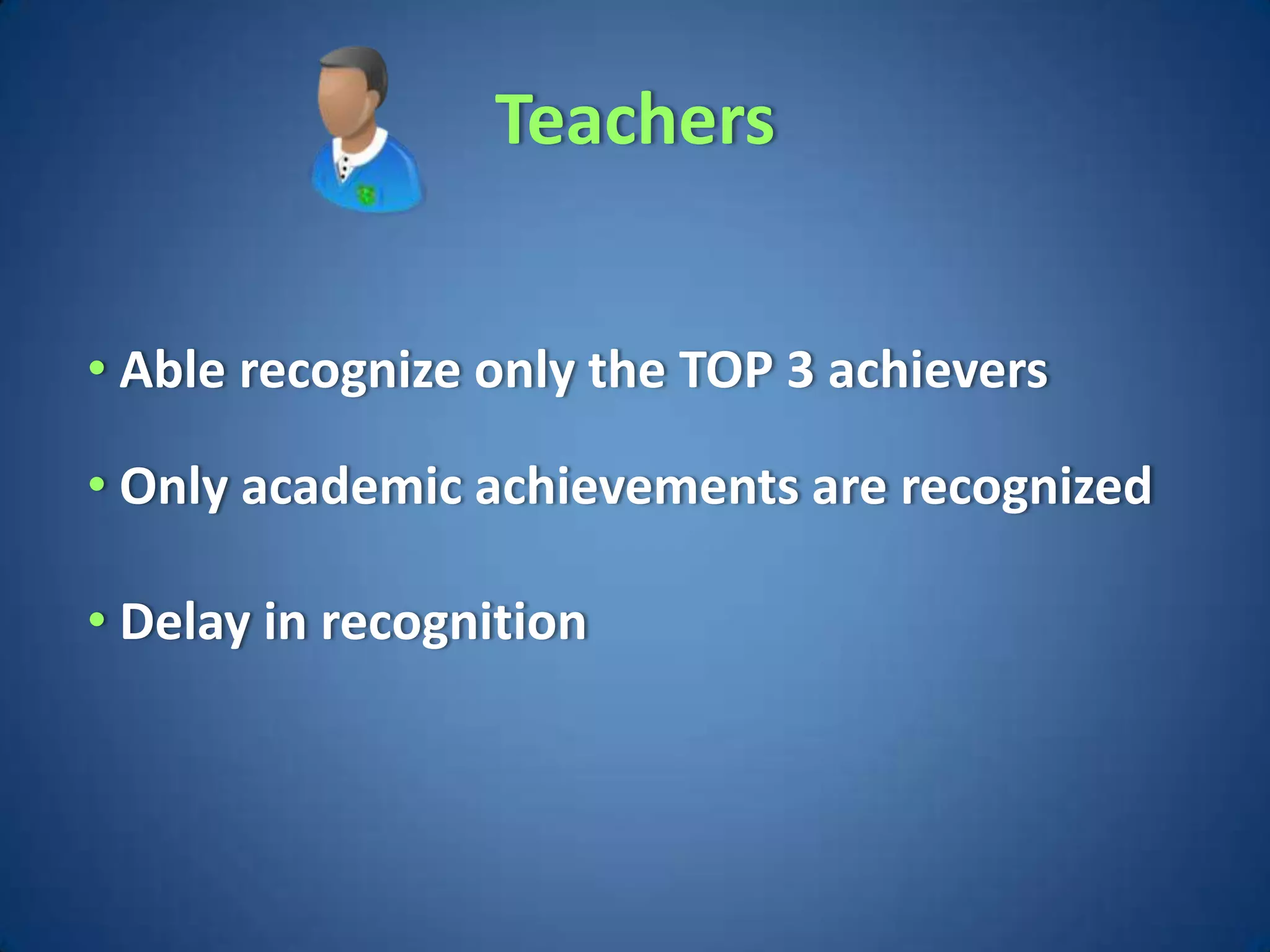 Teachers


• Able recognize only the TOP 3 achievers

• Only academic achievements are recognized

• Delay in recognition
 