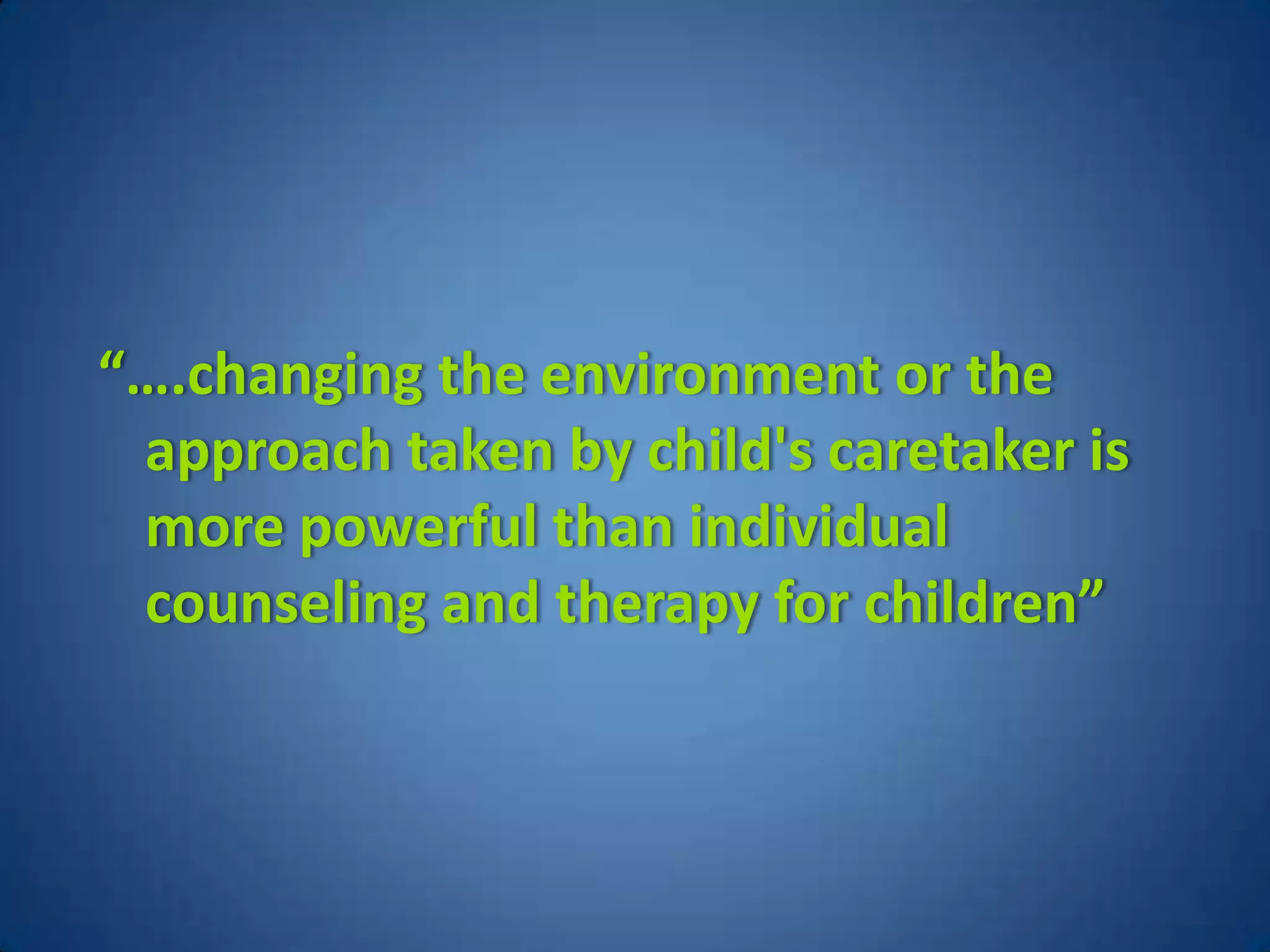 “….changing the environment or the
 approach taken by child's caretaker is
 more powerful than individual
 counseling and therapy for children”
 