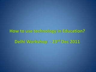 How to use technology in Education?

  Delhi Workshop - 23rd Dec 2011
 