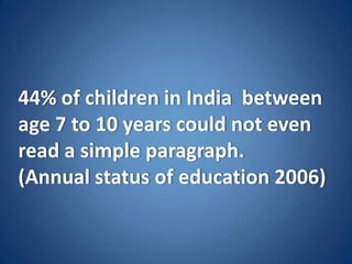 44% of children in India between
age 7 to 10 years could not even
read a simple paragraph.
(Annual status of education 2006)
 