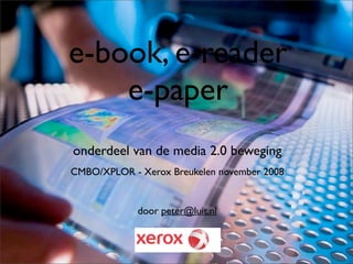 e-book, e-reader
    e-paper
onderdeel van de media 2.0 beweging
CMBO/XPLOR - Xerox Breukelen november 2008


             door peter@luit.nl
 