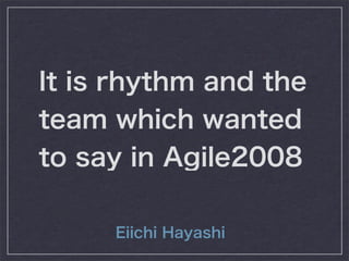 It is rhythm and the
team which wanted
to say in Agile2008

     Eiichi Hayashi
 