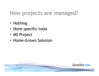 How projects are managed?
• Nothing
• None specific tools
• MS Project
• Home-Grown Solution