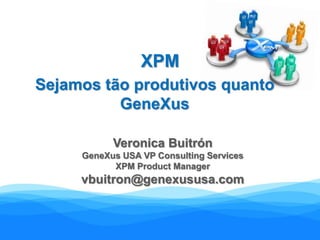 XPM Sejamos tão produtivos quanto GeneXus Veronica Buitrón GeneXus USA VP Consulting Services XPM Product Manager vbuitron@genexususa.com 