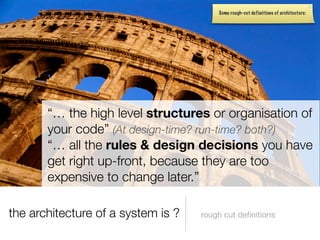 Some rough-cut definitions of architecture:




       “… the high level structures or organisation of
       your code” (At design-time? run-time? both?)
       “… all the rules & design decisions you have
       get right up-front, because they are too
       expensive to change later.”

the architecture of a system is ?   rough cut deﬁnitions
 