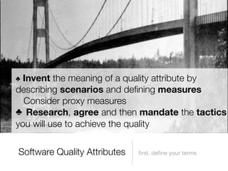 ♣ Invent the meaning of a quality attribute by
describing scenarios and deﬁning measures
  Consider proxy measures
♣
 Research, agree and then mandate the tactics
you will use to achieve the quality


Software Quality Attributes   ﬁrst, deﬁne your terms
 