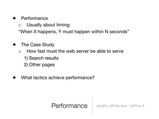 ♣    Performance
    o Usually about timing:
    “When X happens, Y must happen within N seconds”

♣    The Case Study
    o How fast must the web server be able to serve
      1) Search results
      2) Other pages

♣    What tactics achieve performance?




                  Performance            quality attributes : deﬁne it
 