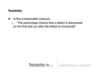 Testability

♣    Is this a reasonable measure:
    o “The percentage chance that a defect is discovered
     on the ﬁrst test run after the defect is introduced”




                Testability is ...     quality attributes : measure it
 