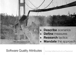 ♣    Describe scenarios
                         ♣    Deﬁne measures
                         ♣    Research tactics
                         ♣    Mandate the approach

Software Quality Attributes   the bridge fulﬁlled the   functional requirement
 