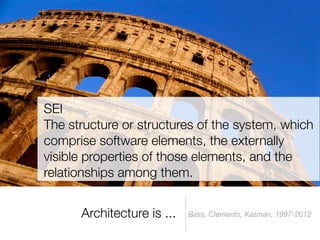 SEI
The structure or structures of the system, which
comprise software elements, the externally
visible properties of those elements, and the
relationships among them.


      Architecture is ...   Bass, Clements, Kazman, 1997-2012
 