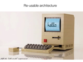 Re-usable architecture




fulfils the “hello world” requirement
 