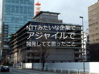 NTTみたいな企業で
アジャイルで
開発してて思ったこと
 