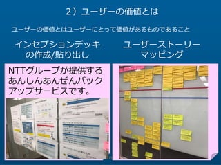 25
２）ユーザーの価値とは
ユーザーの価値とはユーザーにとって価値があるものであること
ユーザーストーリー
マッピング
インセプションデッキ
の作成/貼り出し
NTTグループが提供する
あんしんあんぜんバック
アップサービスです。
 