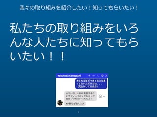 3
我々の取り組みを紹介したい！知ってもらいたい！
私たちの取り組みをいろ
んな人たちに知ってもら
いたい！！
 