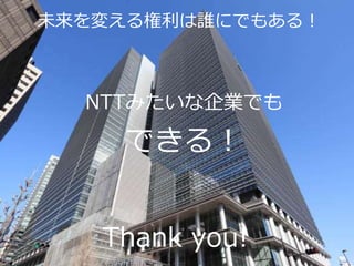 46
NTTみたいな企業でも
できる！
未来を変える権利は誰にでもある！
Thank you!
 