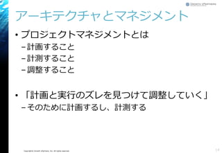 Copyright© Growth xPartners, Inc. All rights reserved. 
アーキテクチャとマネジメント 
•プロジェクトマネジメントとは 
–計画すること 
–計測すること 
–調整すること 
•「計画と実行のズレを見つけて調整していく」 
–そのために計画するし、計測する 
14 
 