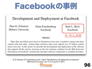 Facebookの事例
96
D. G. Feitelson, E. Frachtenberg, and K. L. Beck,“Development and deployment at facebook,”
IEEE Internet Comput., vol. 17, no. 4, pp. 8–17, 2013.
たぶんKB
 