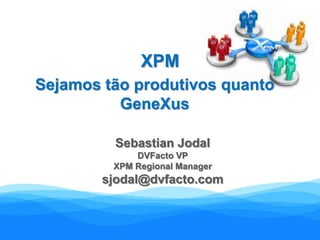 XPM Sejamos tão produtivos quanto GeneXus Sebastian Jodal DVFacto VP XPM Regional Manager sjodal@dvfacto.com 