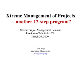 Xtreme Management of Projects
-- another 12-step program?
Jack Ring
Innovation Management
jring@amug.org
Xtreme Project Management Seminar
Province of Manitoba, CA
March 20, 2000
 