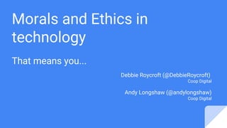 Morals and Ethics in
technology
That means you...
Debbie Roycroft (@DebbieRoycroft)
Coop Digital
Andy Longshaw (@andylongshaw)
Coop Digital
 
