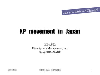 XP  movement  in  Japan 2001,3/22 Eiwa System Management, Inc. Kenji HIRANABE Can you Embrace Change?  
