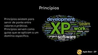Princípios existem para
servir de ponte entre
valores e práticas.
Princípios servem como
guias que se aplicam a um
domínio específico.
Agile Beer - SP
Princípios
 
