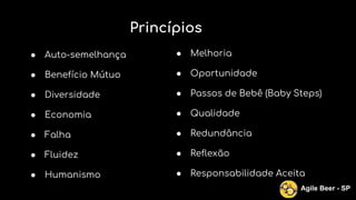 Princípios
● Auto-semelhança
● Benefício Mútuo
● Diversidade
● Economia
● Falha
● Fluidez
● Humanismo
Agile Beer - SP
● Melhoria
● Oportunidade
● Passos de Bebê (Baby Steps)
● Qualidade
● Redundância
● Reflexão
● Responsabilidade Aceita
 