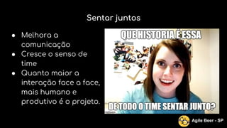 Sentar juntos
● Melhora a
comunicação
● Cresce o senso de
time
● Quanto maior a
interação face a face,
mais humano e
produtivo é o projeto.
Agile Beer - SP
 
