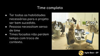Time completo
● Ter todas as habilidades
necessárias para o projeto
ser bem sucedido.
● Pessoas necessitam senso
de time
● Times focados não perdem
tempo com troca de
contexto.
Agile Beer - SP
 