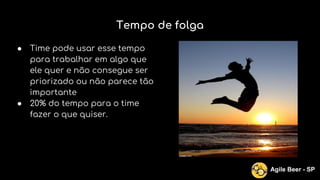 Tempo de folga
● Time pode usar esse tempo
para trabalhar em algo que
ele quer e não consegue ser
priorizado ou não parece tão
importante
● 20% do tempo para o time
fazer o que quiser.
Agile Beer - SP
 
