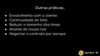 Outras práticas..
● Envolvimento com o cliente
● Continuidade do time
● Reduzir o tamanho dos times
● Analise de causa raiz
● Negociar o contrato por escopo
Agile Beer - SP
 