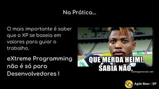 Na Prática...
O mais importante é saber
que o XP se baseia em
valores para guiar o
trabalho.
eXtreme Programming
não é só para
Desenvolvedores !
Agile Beer - SP
 