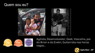 Quem sou eu?
Agilista, Desenvolvedor, Geek, Vascaíno, pai
do Brian e da Evelin, Guitarrista nas horas
vagas...
Agile Beer - SP
 
