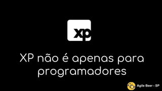 XP não é apenas para
programadores
Agile Beer - SP
 
