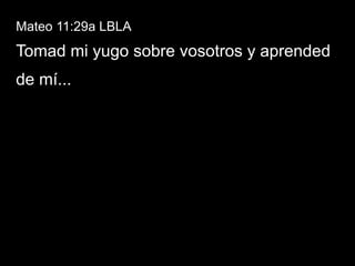 Mateo 11:29a LBLA
Tomad mi yugo sobre vosotros y aprended
de mí...
 