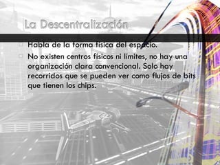 Habla de la forma física del espacio. No existen centros físicos ni límites, no hay una organización clara convencional. Solo hay recorridos que se pueden ver como flujos de bits que tienen los chips. 