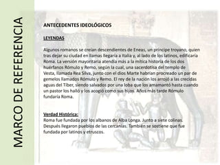 ESCENARIO GEOGRÁFICOMARCO DE REFERENCIARoma se asentó en el centro oeste de la fecunda llanura del Lacio, en un punto importante, junto al río Tíber, una gran fuente de sus riquezas y gran aporte en su comercio. Y rodeada de siete colinas que proporcionaba su seguridad. 