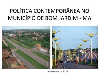 POLÍTICA CONTEMPORÂNEA NO
MUNICÍPIO DE BOM JARDIM - MA
Adilson Motta, 2016
 