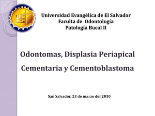 Universidad Evangélica de El SalvadorFaculta de  OdontologíaPatología Bucal II Odontomas, Displasia Periapical Cementaria y Cementoblastoma San Salvador, 23 de marzo del 2010 