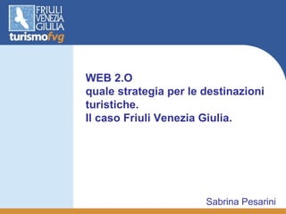 WEB 2.O  quale strategia per le destinazioni turistiche. Il caso Friuli Venezia Giulia.  Sabrina Pesarini 