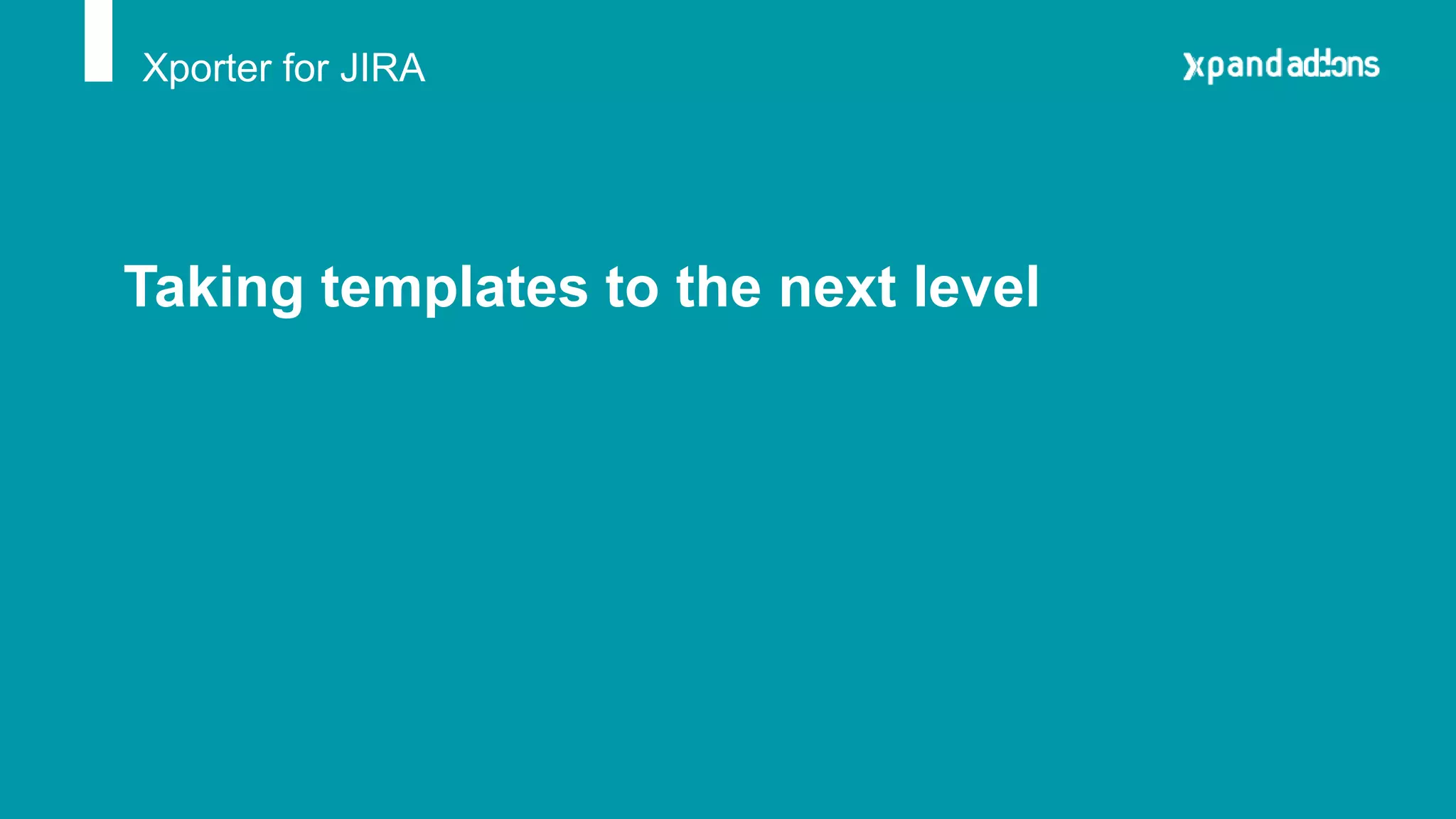 Xporter for JIRA
Taking templates to the next level
 