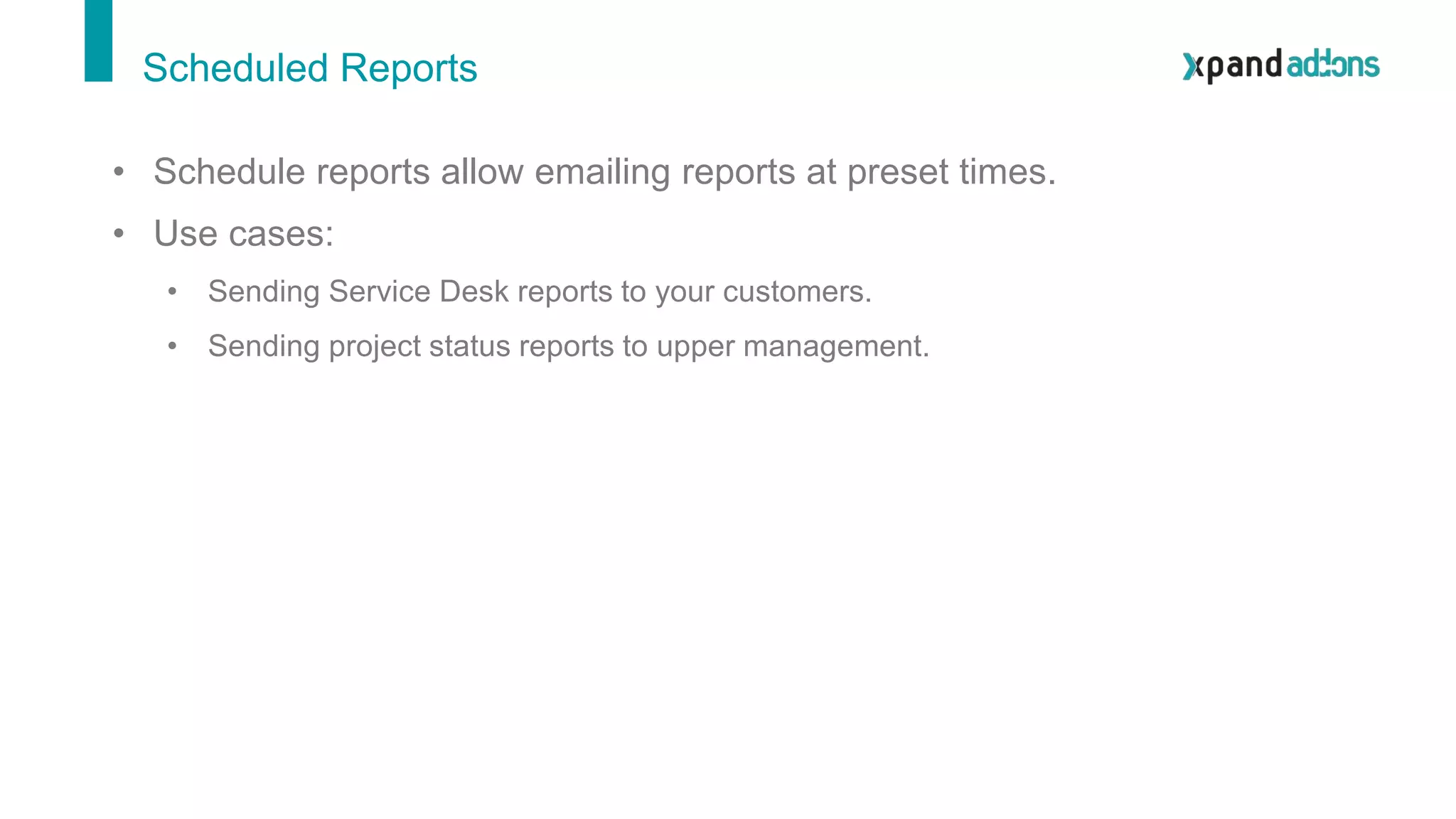 Scheduled Reports
• Schedule reports allow emailing reports at preset times.
• Use cases:
• Sending Service Desk reports to your customers.
• Sending project status reports to upper management.
 