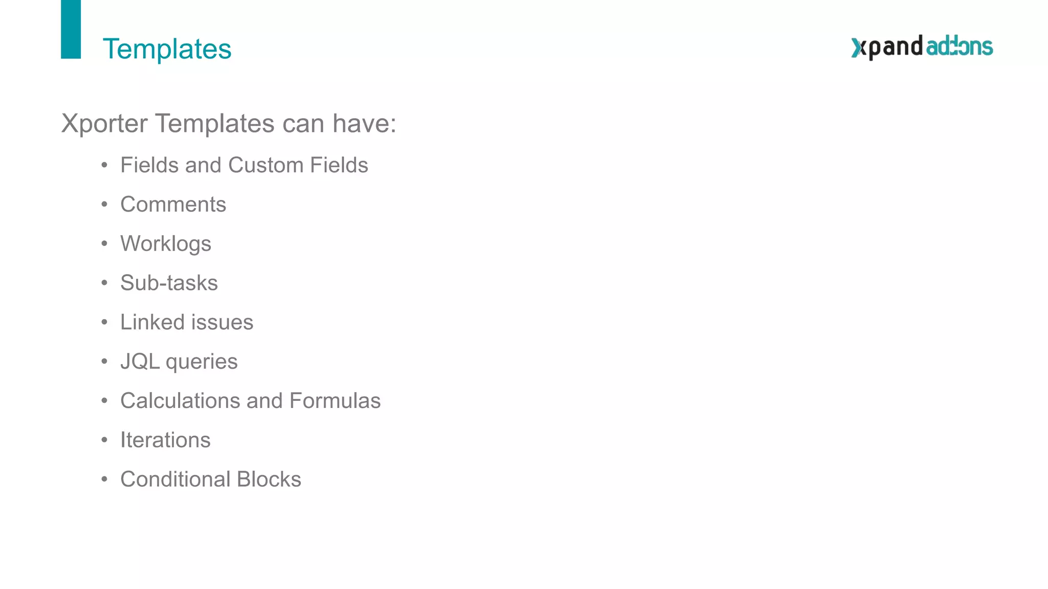 Templates
Xporter Templates can have:
• Fields and Custom Fields
• Comments
• Worklogs
• Sub-tasks
• Linked issues
• JQL queries
• Calculations and Formulas
• Iterations
• Conditional Blocks
 