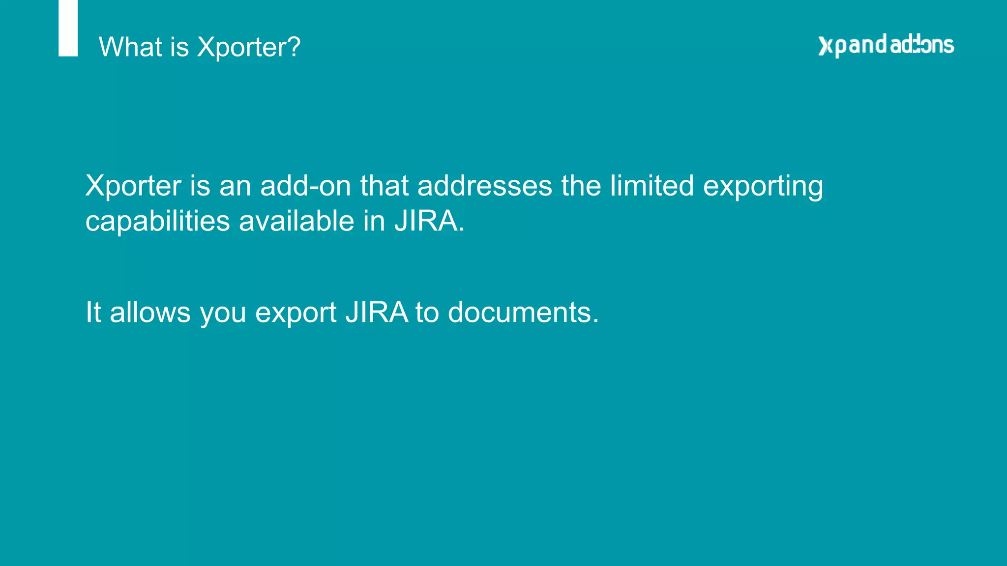 What is Xporter?
Xporter is an add-on that addresses the limited exporting
capabilities available in JIRA.
It allows you export JIRA to documents.
 