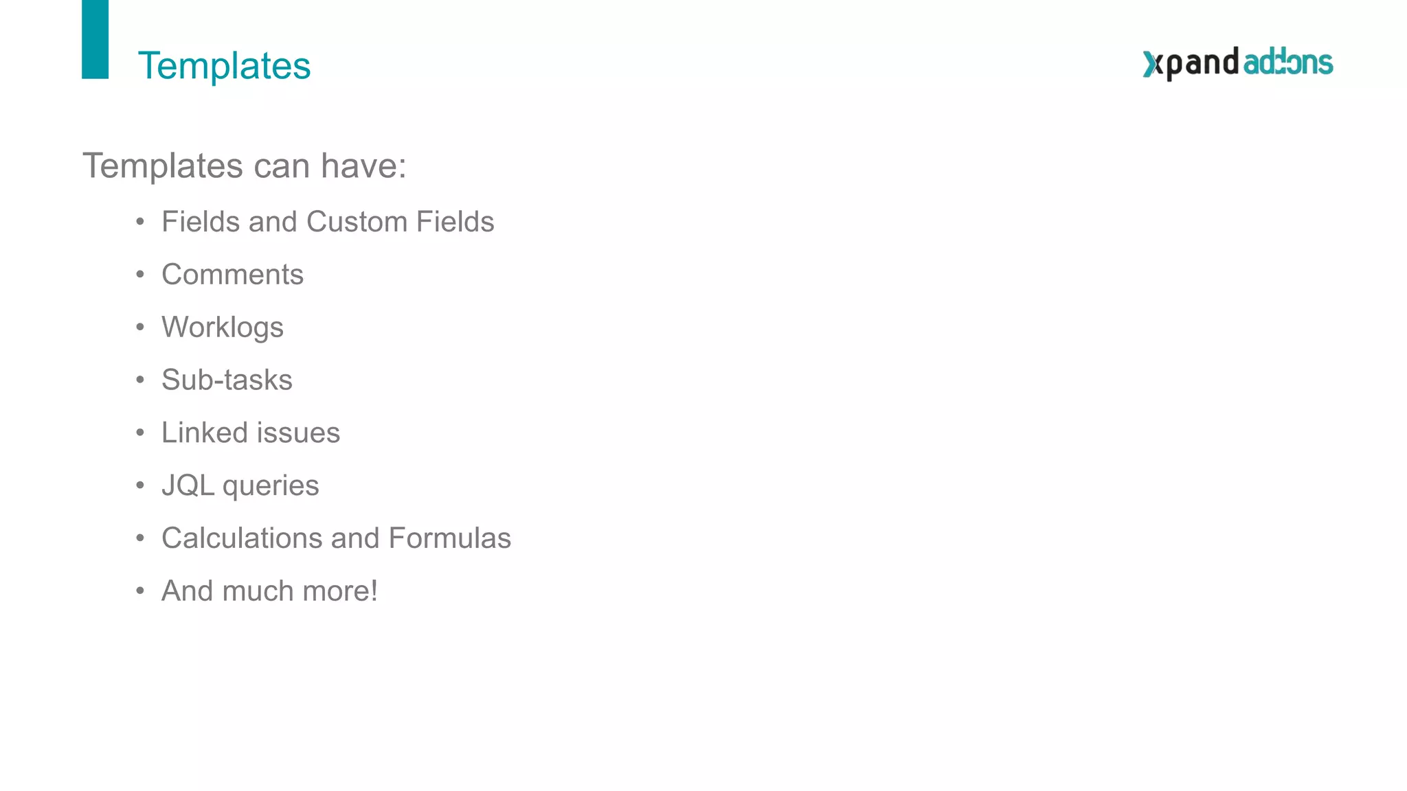 Templates
Templates can have:
• Fields and Custom Fields
• Comments
• Worklogs
• Sub-tasks
• Linked issues
• JQL queries
• Calculations and Formulas
• And much more!
 